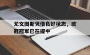 爱游戏最新首页登录-尤文图斯凭借良好状态，欧冠冠军已在握中