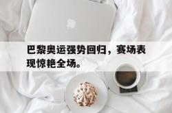 爱游戏最新首页登录-巴黎奥运强势回归，赛场表现惊艳全场。