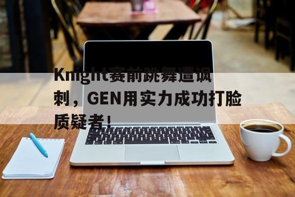 Knight赛前跳舞遭讽刺，GEN用实力成功打脸质疑者！