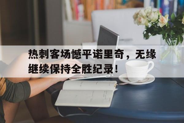 热刺客场憾平诺里奇，无缘继续保持全胜纪录！